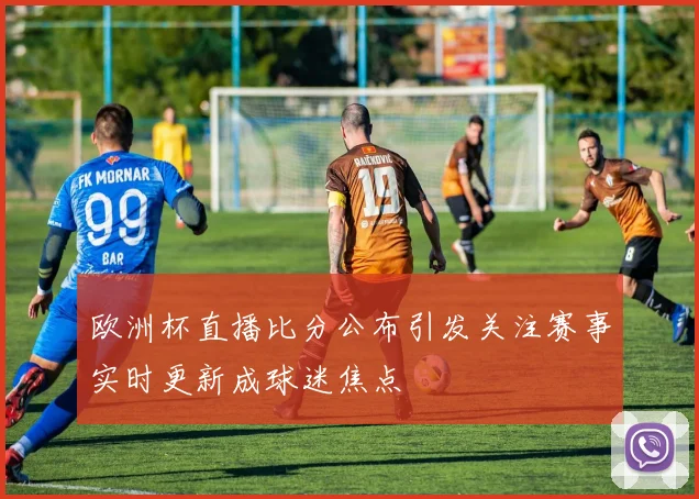 欧洲杯直播比分公布引发关注赛事实时更新成球迷焦点