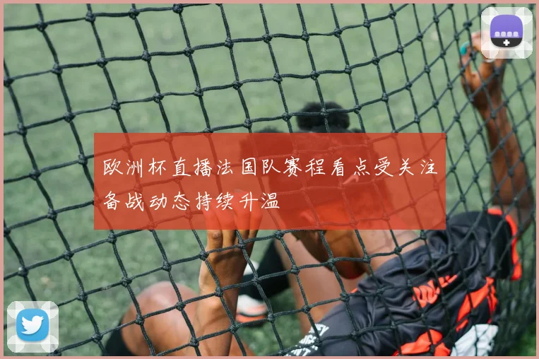 欧洲杯直播法国队赛程看点受关注备战动态持续升温