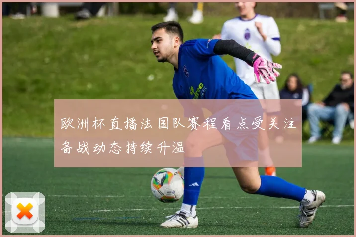 欧洲杯直播法国队赛程看点受关注备战动态持续升温