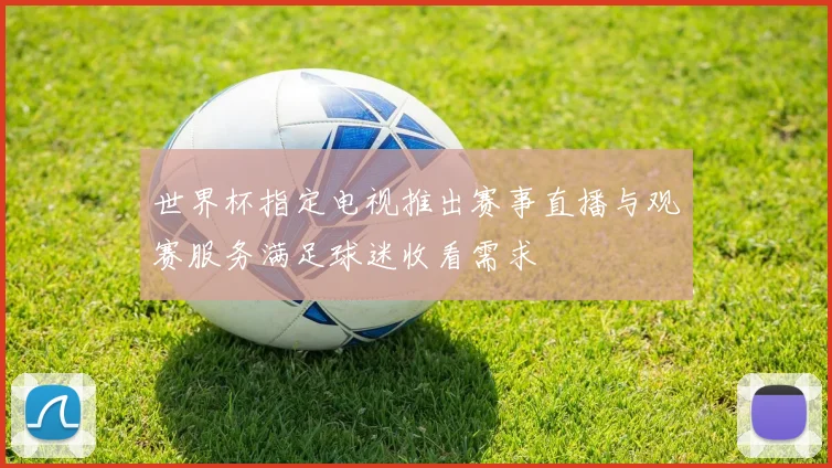 世界杯指定电视推出赛事直播与观赛服务满足球迷收看需求