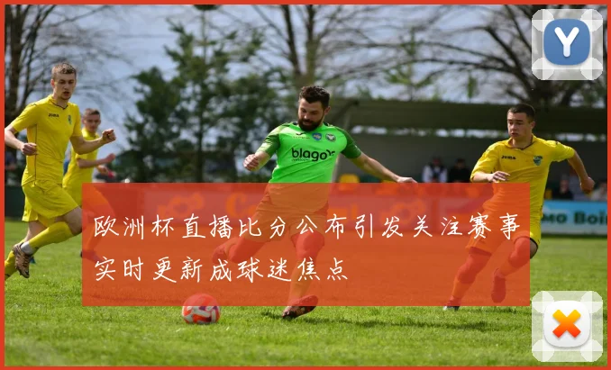 欧洲杯直播比分公布引发关注赛事实时更新成球迷焦点