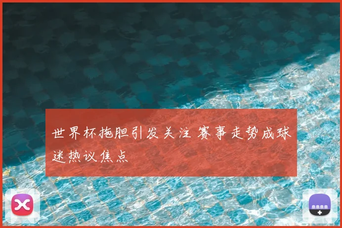 世界杯拖胆引发关注 赛事走势成球迷热议焦点