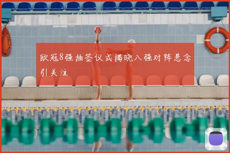 欧冠8强抽签仪式揭晓八强对阵悬念引关注