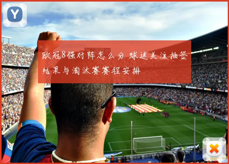 欧冠8强对阵怎么分 球迷关注抽签结果与淘汰赛赛程安排
