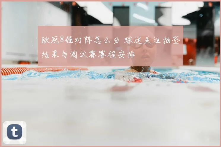 欧冠8强对阵怎么分 球迷关注抽签结果与淘汰赛赛程安排