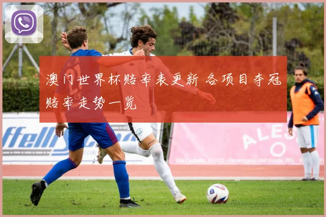 澳门世界杯赔率表更新 各项目夺冠赔率走势一览
