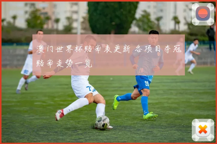 澳门世界杯赔率表更新 各项目夺冠赔率走势一览