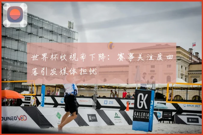 世界杯收视率下降：赛事关注度回落引发媒体担忧