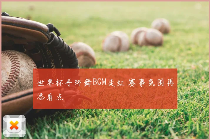 世界杯手环舞BGM走红 赛事氛围再添看点