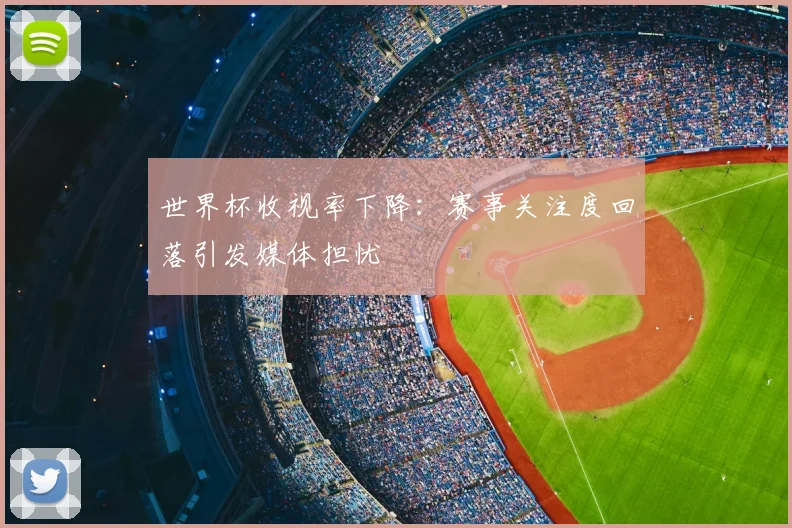 世界杯收视率下降：赛事关注度回落引发媒体担忧