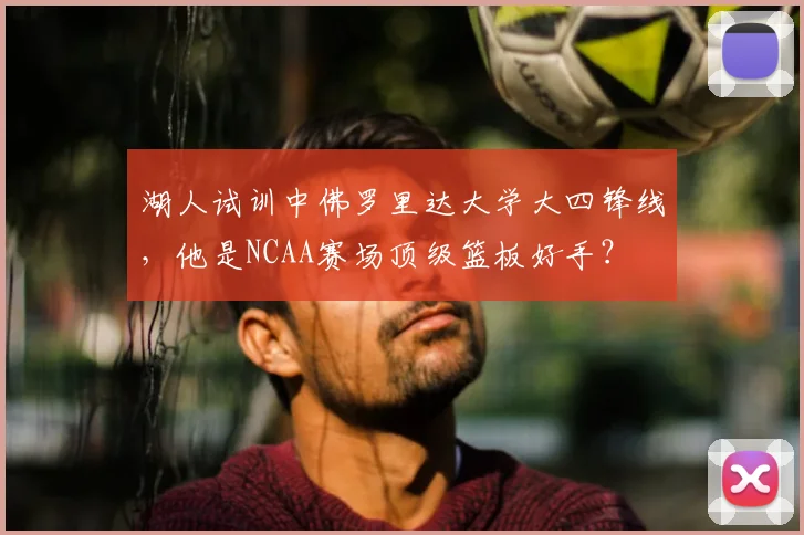 湖人试训中佛罗里达大学大四锋线,他是NCAA赛场顶级篮板好手?