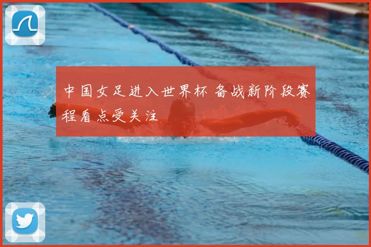 中国女足进入世界杯 备战新阶段赛程看点受关注