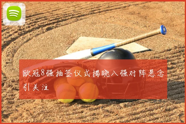 欧冠8强抽签仪式揭晓八强对阵悬念引关注