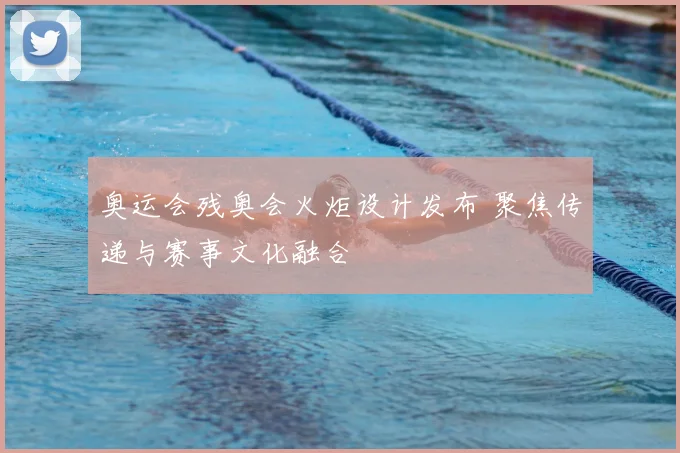 奥运会残奥会火炬设计发布 聚焦传递与赛事文化融合
