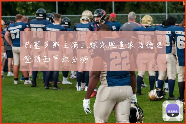 巴塞罗那主场三球完胜皇家马德里登顶西甲积分榜