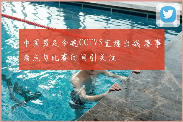 中国男足今晚CCTV5直播出战 赛事看点与比赛时间引关注