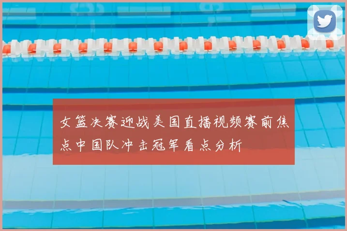 女篮决赛迎战美国直播视频赛前焦点中国队冲击冠军看点分析