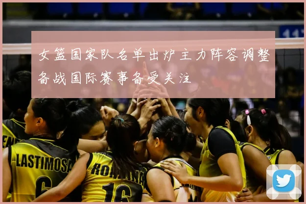 女篮国家队名单出炉主力阵容调整备战国际赛事备受关注