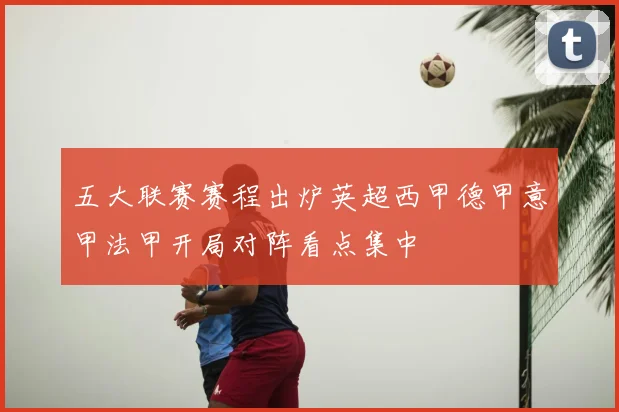 五大联赛赛程出炉英超西甲德甲意甲法甲开局对阵看点集中