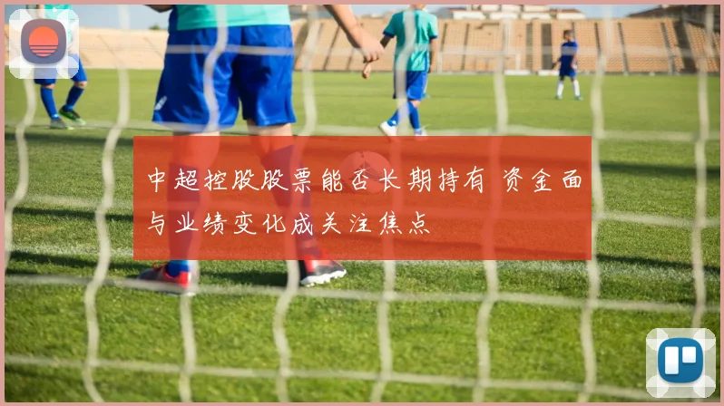 中超控股股票能否长期持有 资金面与业绩变化成关注焦点