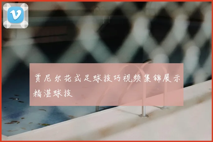 贾尼尔花式足球技巧视频集锦展示精湛球技