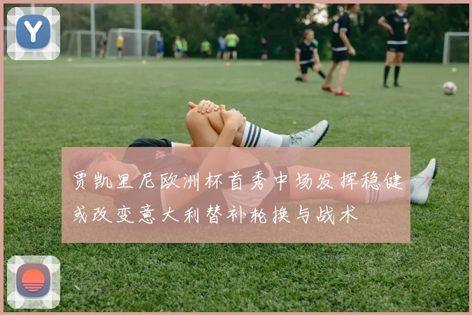 贾凯里尼欧洲杯首秀中场发挥稳健或改变意大利替补轮换与战术