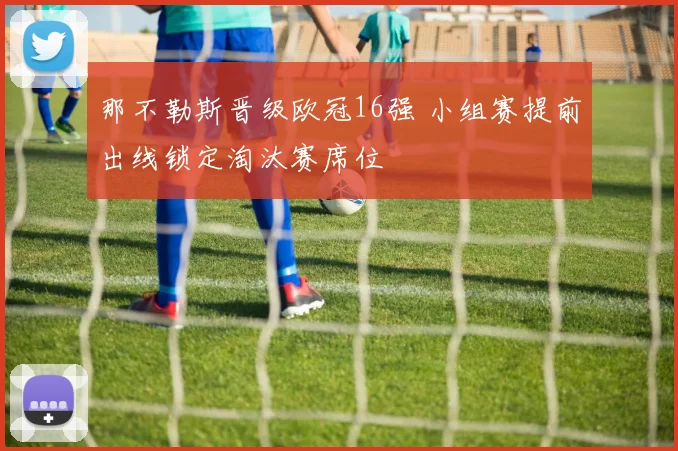 那不勒斯晋级欧冠16强 小组赛提前出线锁定淘汰赛席位