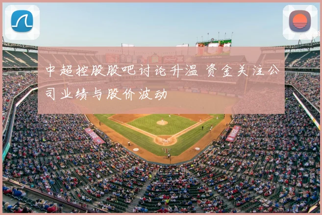 中超控股股吧讨论升温 资金关注公司业绩与股价波动