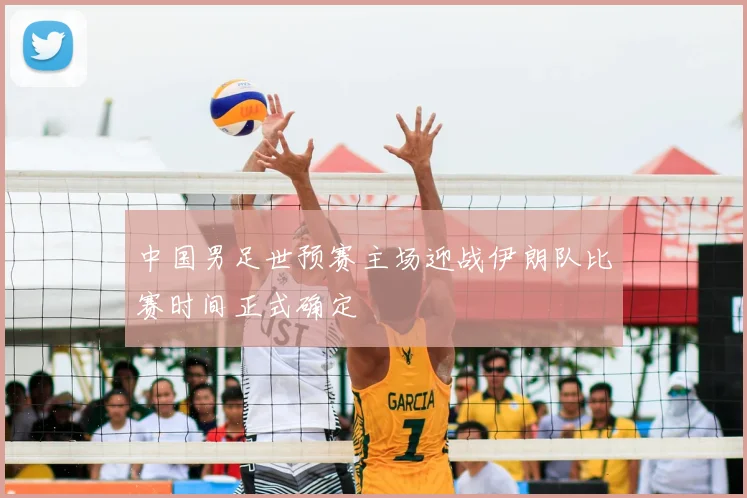 中国男足世预赛主场迎战伊朗队比赛时间正式确定