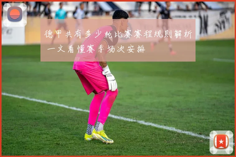 德甲共有多少轮比赛赛程规则解析 一文看懂赛季场次安排