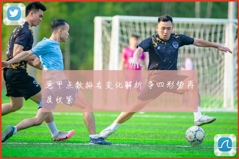 意甲点数排名变化解析 争四形势再度收紧