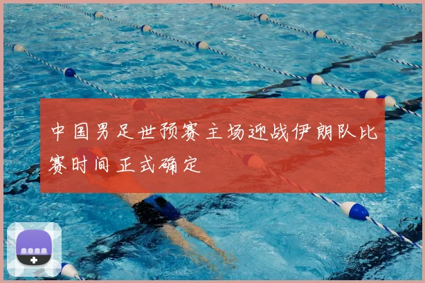 中国男足世预赛主场迎战伊朗队比赛时间正式确定