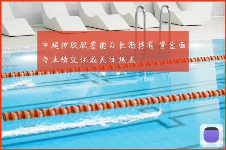 中超控股股票能否长期持有 资金面与业绩变化成关注焦点