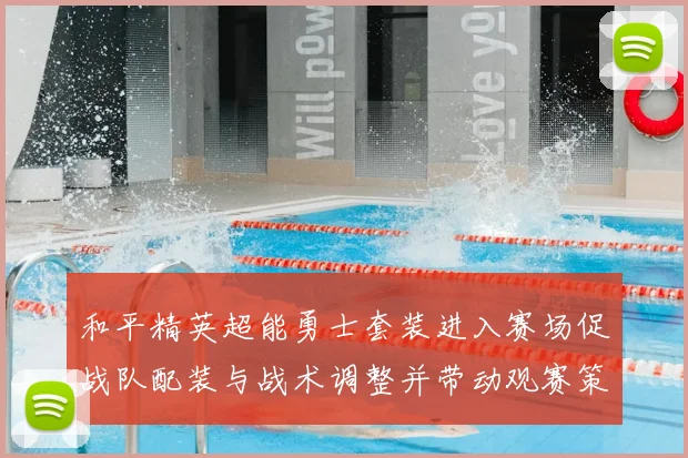 和平精英超能勇士套装进入赛场促战队配装与战术调整并带动观赛策略变化
