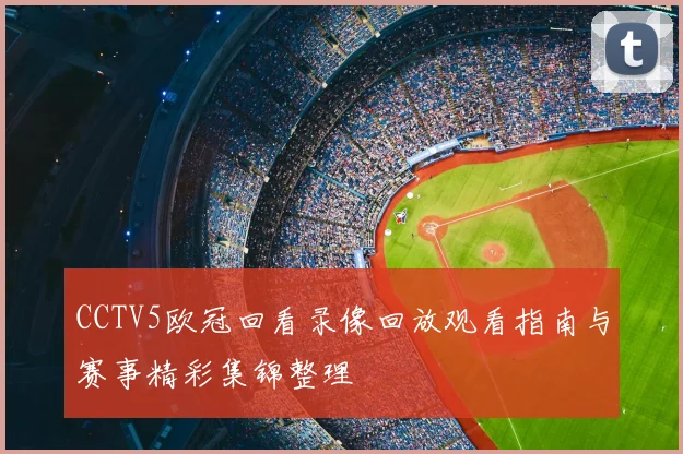 CCTV5欧冠回看录像回放观看指南与赛事精彩集锦整理
