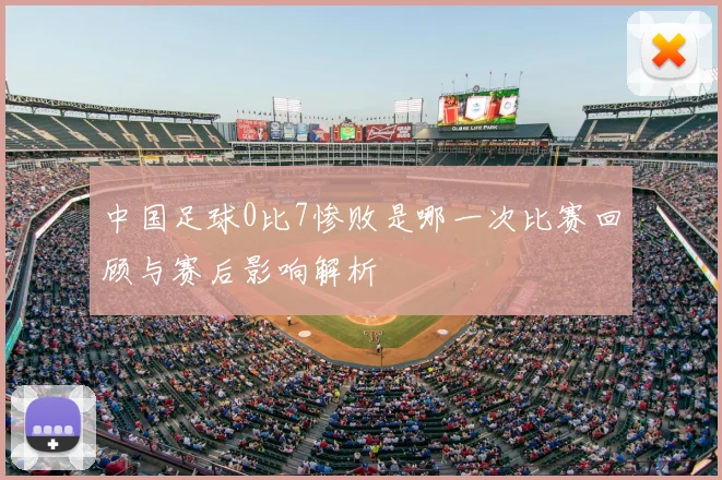 中国足球0比7惨败是哪一次比赛回顾与赛后影响解析