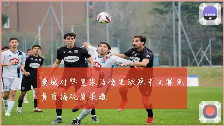 曼城对阵皇家马德里欧冠半决赛免费直播观看渠道