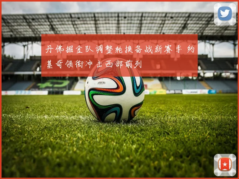 丹佛掘金队调整轮换备战新赛季 约基奇领衔冲击西部前列