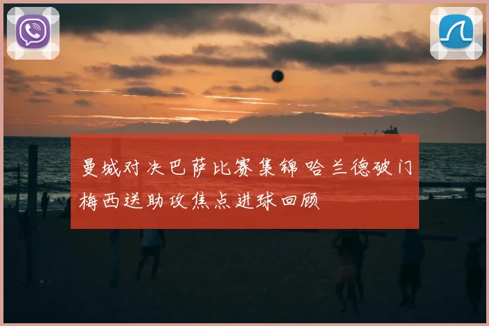 曼城对决巴萨比赛集锦 哈兰德破门梅西送助攻焦点进球回顾