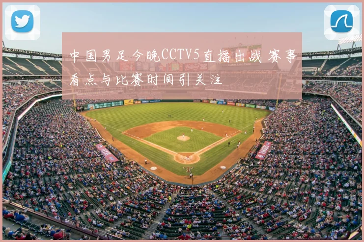 中国男足今晚CCTV5直播出战 赛事看点与比赛时间引关注