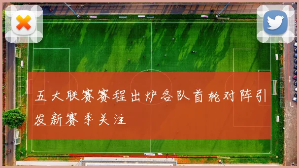 五大联赛赛程出炉各队首轮对阵引发新赛季关注