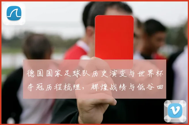 德国国家足球队历史演变与世界杯夺冠历程梳理，辉煌战绩与低谷回顾