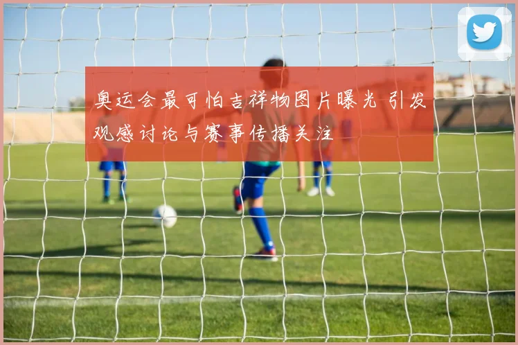 奥运会最可怕吉祥物图片曝光 引发观感讨论与赛事传播关注