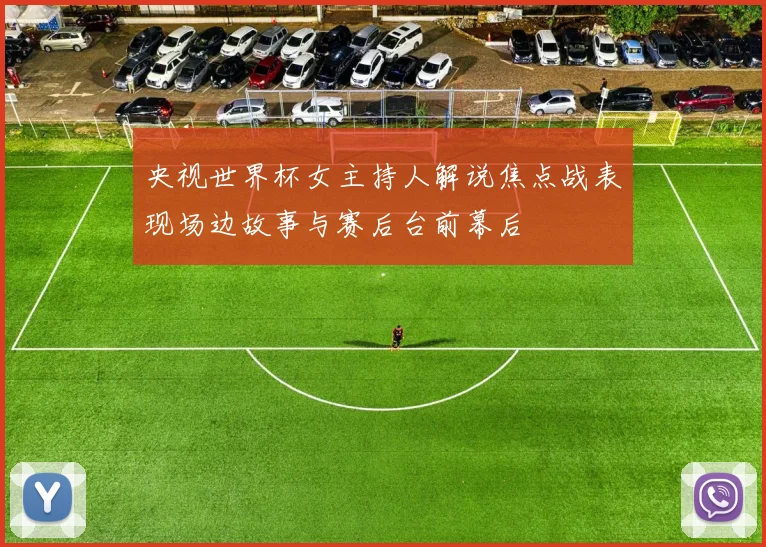 央视世界杯女主持人解说焦点战表现场边故事与赛后台前幕后