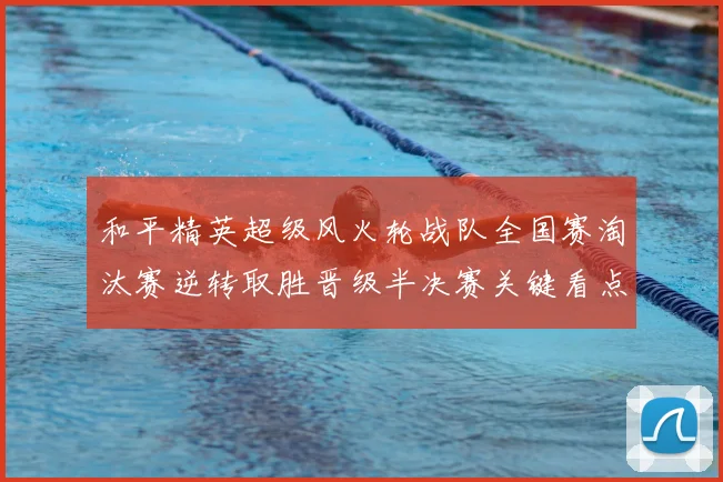 和平精英超级风火轮战队全国赛淘汰赛逆转取胜晋级半决赛关键看点