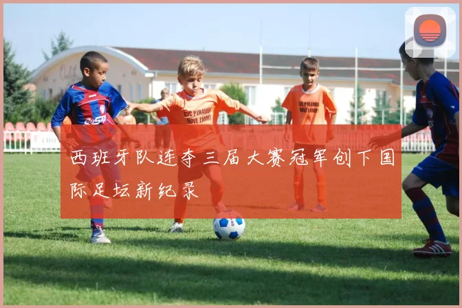 西班牙队连夺三届大赛冠军创下国际足坛新纪录