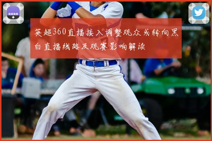 英超360直播接入调整观众或转向黑白直播线路及观赛影响解读