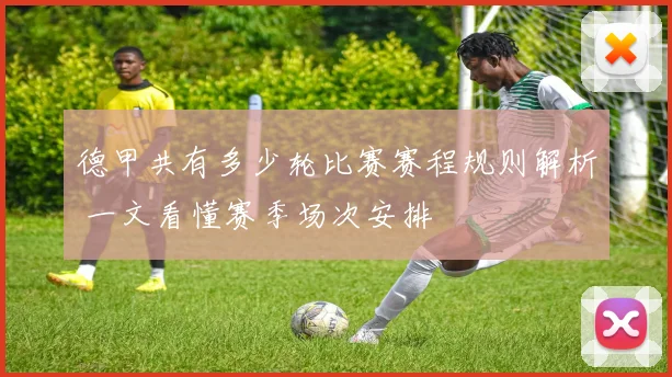 德甲共有多少轮比赛赛程规则解析 一文看懂赛季场次安排