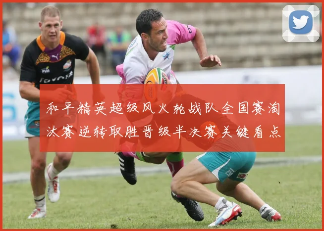 和平精英超级风火轮战队全国赛淘汰赛逆转取胜晋级半决赛关键看点