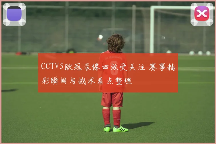 CCTV5欧冠录像回放受关注 赛事精彩瞬间与战术看点整理
